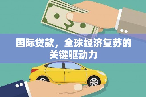 韶关国际贷款，全球经济复苏的关键驱动力