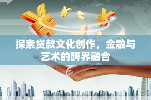 韶关探索贷款文化创作，金融与艺术的跨界融合