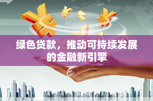 韶关绿色贷款，推动可持续发展的金融新引擎