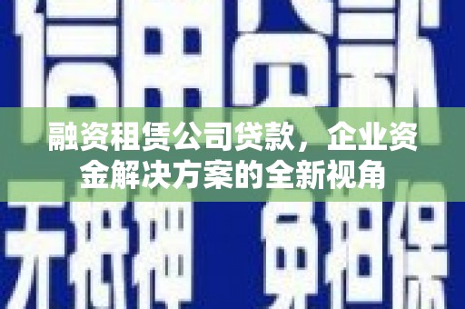 韶关融资租赁公司贷款，企业资金解决方案的全新视角