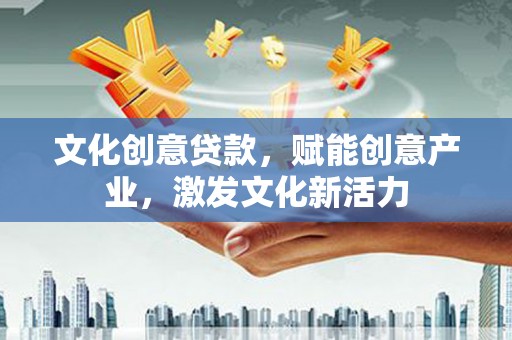韶关文化创意贷款，赋能创意产业，激发文化新活力