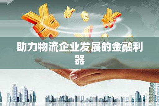 韶关助力物流企业发展的金融利器