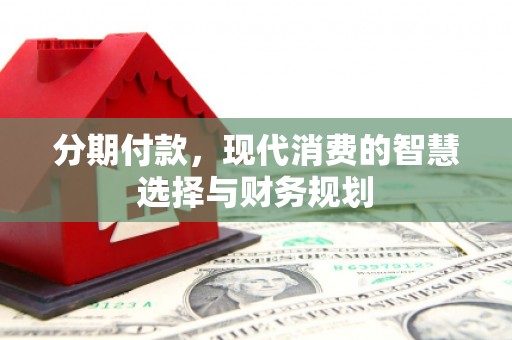 韶关分期付款，现代消费的智慧选择与财务规划