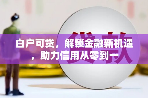 韶关白户可贷，解锁金融新机遇，助力信用从零到一