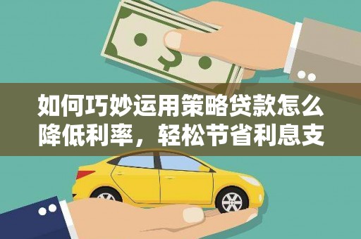 韶关如何巧妙运用策略贷款怎么降低利率，轻松节省利息支出