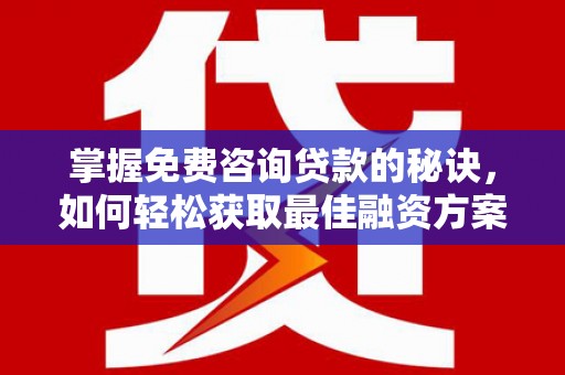 韶关掌握免费咨询贷款的秘诀，如何轻松获取最佳融资方案