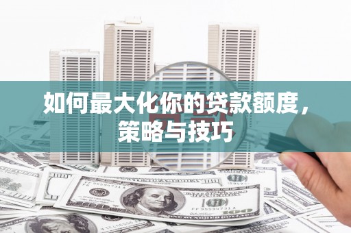 韶关如何最大化你的贷款额度，策略与技巧