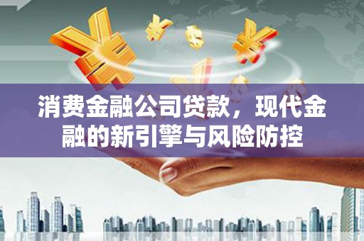 韶关消费金融公司贷款，现代金融的新引擎与风险防控