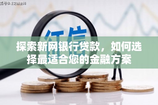 韶关探索新网银行贷款，如何选择最适合您的金融方案