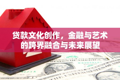 韶关贷款文化创作，金融与艺术的跨界融合与未来展望