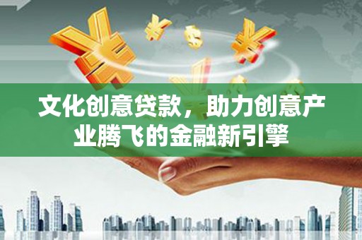 韶关文化创意贷款，助力创意产业腾飞的金融新引擎