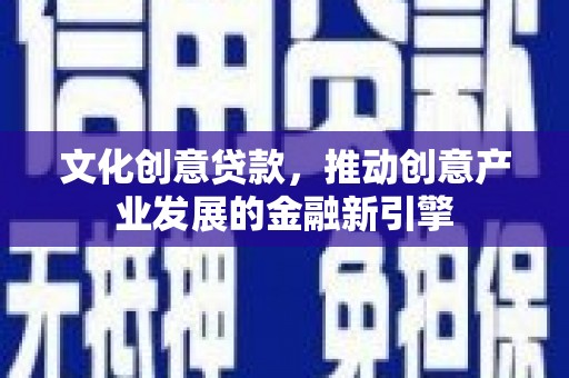 韶关文化创意贷款，推动创意产业发展的金融新引擎