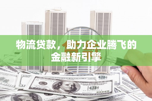 韶关物流贷款，助力企业腾飞的金融新引擎