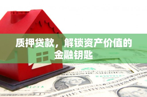 韶关质押贷款，解锁资产价值的金融钥匙
