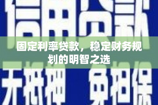 韶关固定利率贷款，稳定财务规划的明智之选