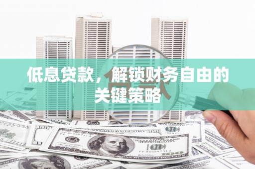 韶关低息贷款，解锁财务自由的关键策略