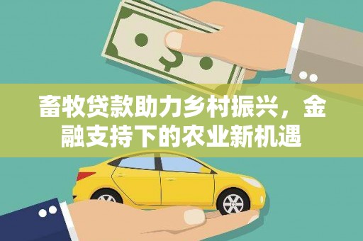 韶关畜牧贷款助力乡村振兴，金融支持下的农业新机遇