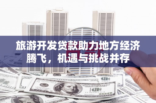 韶关旅游开发贷款助力地方经济腾飞，机遇与挑战并存