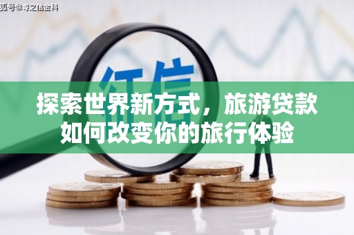 韶关探索世界新方式，旅游贷款如何改变你的旅行体验