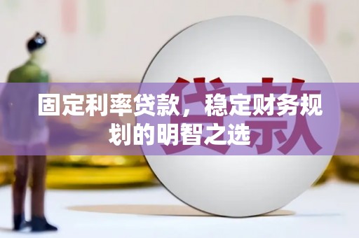 韶关固定利率贷款，稳定财务规划的明智之选