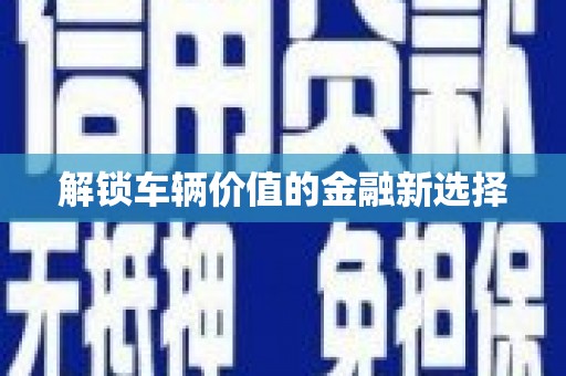 韶关解锁车辆价值的金融新选择