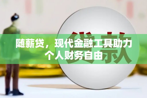 韶关随薪贷，现代金融工具助力个人财务自由
