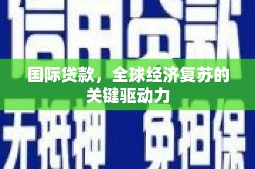 韶关国际贷款，全球经济复苏的关键驱动力