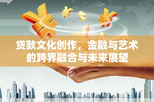 韶关贷款文化创作，金融与艺术的跨界融合与未来展望