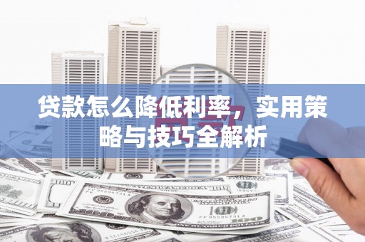 韶关贷款怎么降低利率，实用策略与技巧全解析