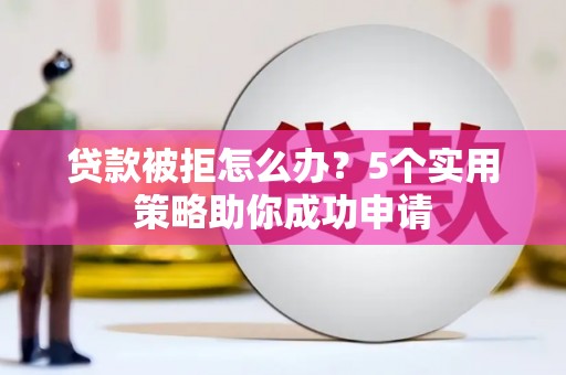 韶关贷款被拒怎么办？5个实用策略助你成功申请