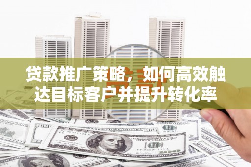 韶关贷款推广策略，如何高效触达目标客户并提升转化率
