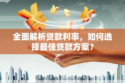 韶关全面解析贷款利率，如何选择最佳贷款方案？