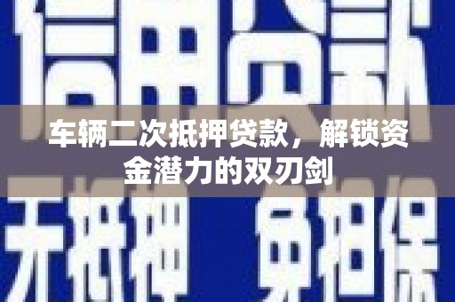 韶关车辆二次抵押贷款，解锁资金潜力的双刃剑