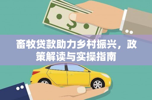 韶关畜牧贷款助力乡村振兴，政策解读与实操指南