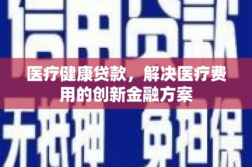 韶关医疗健康贷款，解决医疗费用的创新金融方案