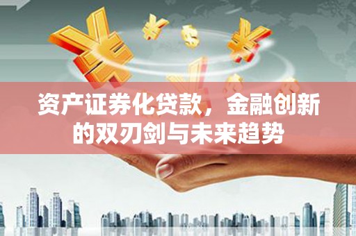 韶关资产证券化贷款，金融创新的双刃剑与未来趋势