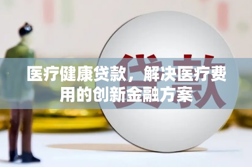 韶关医疗健康贷款，解决医疗费用的创新金融方案