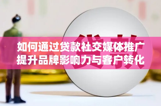 韶关如何通过贷款社交媒体推广提升品牌影响力与客户转化率