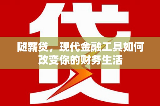 韶关随薪贷，现代金融工具如何改变你的财务生活