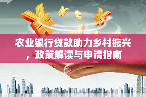韶关农业银行贷款助力乡村振兴，政策解读与申请指南