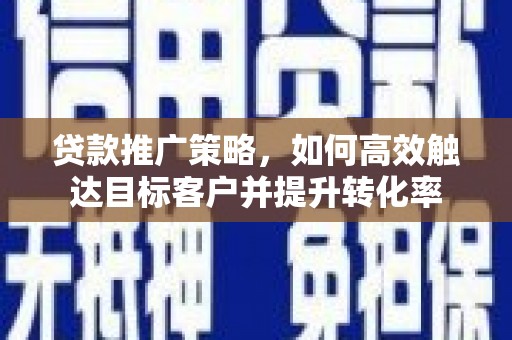 韶关贷款推广策略，如何高效触达目标客户并提升转化率