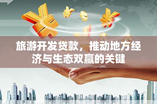 韶关旅游开发贷款，推动地方经济与生态双赢的关键
