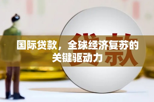 韶关国际贷款，全球经济复苏的关键驱动力