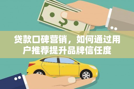 韶关贷款口碑营销，如何通过用户推荐提升品牌信任度