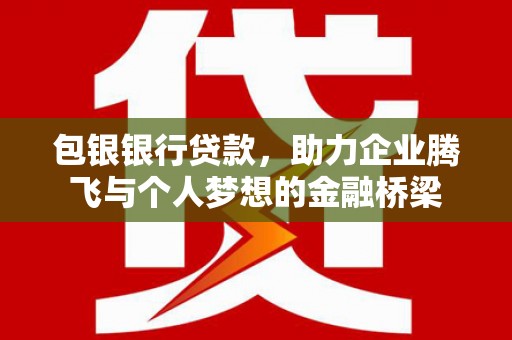 韶关包银银行贷款，助力企业腾飞与个人梦想的金融桥梁