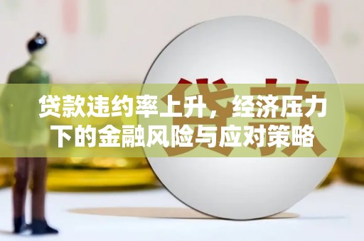 韶关贷款违约率上升，经济压力下的金融风险与应对策略