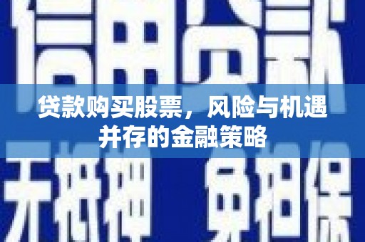 韶关贷款购买股票，风险与机遇并存的金融策略
