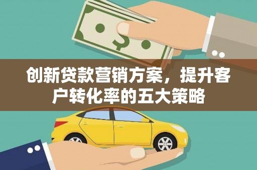 韶关创新贷款营销方案，提升客户转化率的五大策略