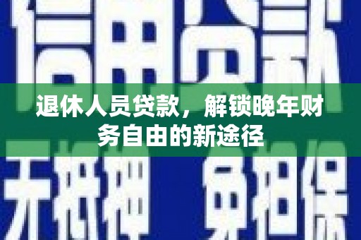 韶关退休人员贷款，解锁晚年财务自由的新途径