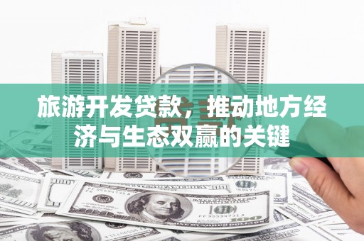 韶关旅游开发贷款，推动地方经济与生态双赢的关键
